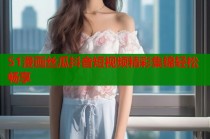 51漫画丝瓜抖音短视频精彩集锦轻松畅享