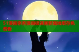 51漫画亲亲漫画极速更新离线缓存免费看