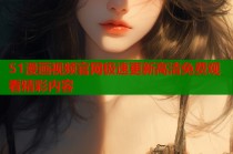 51漫画视频官网极速更新高清免费观看精彩内容