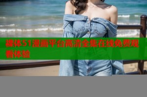 裸体51漫画平台高清全集在线免费观看体验