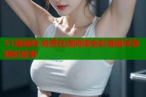 51漫画吗 免费在线阅读全彩漫画尽享精彩故事