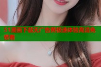 51漫画下载无广告黄极速体验高清免费看