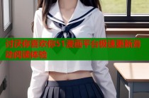 讨厌你喜欢你51漫画平台极速更新滑动阅读体验