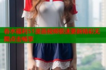 春水福利51漫画视频极速更新精彩无限点击畅享