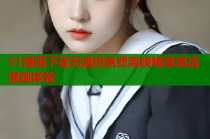 51漫画下载无遮挡免费离线畅享高清漫画体验