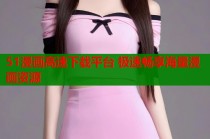 51漫画高速下载平台 极速畅享海量漫画资源