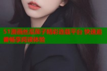 51漫画丝瓜茄子精彩连载平台 快速追番畅享阅读体验