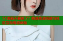 51漫画不更新了？极速高清阅读与社区互动等你体验