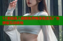 51漫画真人视频免费畅享高清无广告弹幕互动体验
