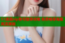 51漫画vip账号登录攻略 免费畅享海量高清漫画