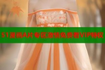 51漫画A片专区激情免费看VIP特权