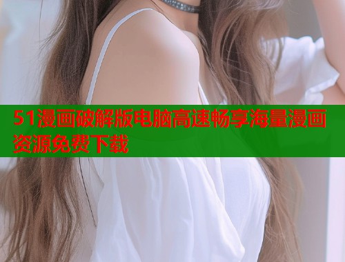 51漫画破解版电脑高速畅享海量漫画资源免费下载  第1张