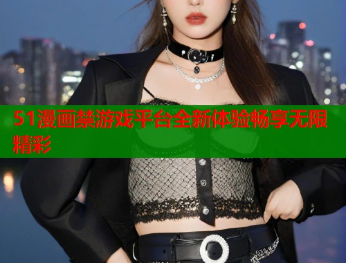 51漫画禁游戏平台全新体验畅享无限精彩  第1张