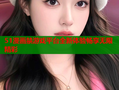 51漫画禁游戏平台全新体验畅享无限精彩  第2张