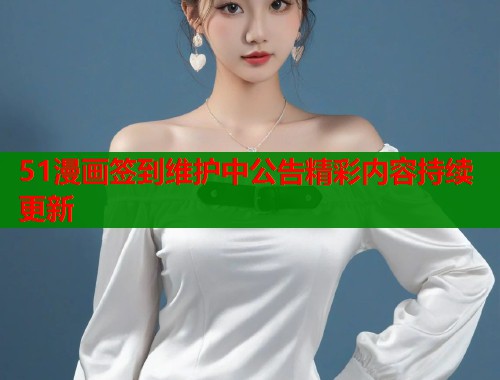 51漫画签到维护中公告精彩内容持续更新  第1张