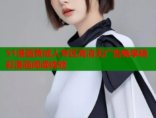 51漫画黄成人专区高清无广告畅享精彩漫画阅读体验  第2张