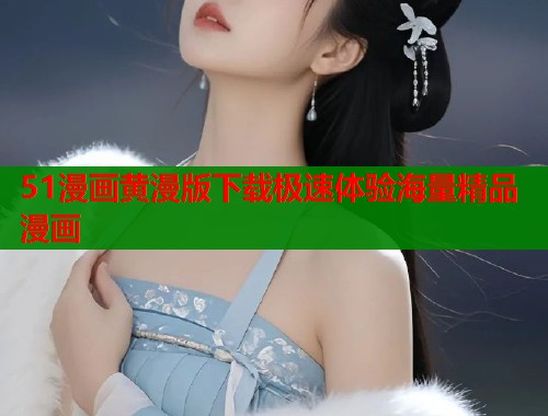 51漫画黄漫版下载极速体验海量精品漫画  第1张
