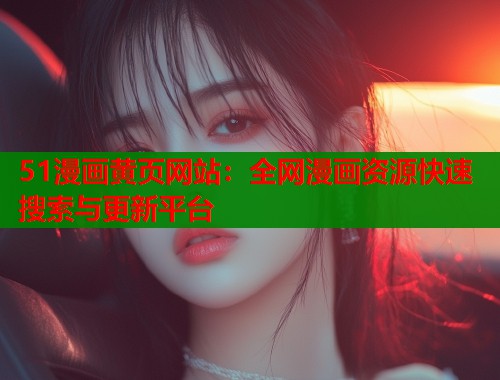 51漫画黄页网站：全网漫画资源快速搜索与更新平台  第2张