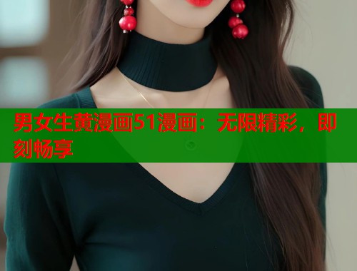 男女生黄漫画51漫画：无限精彩，即刻畅享  第1张
