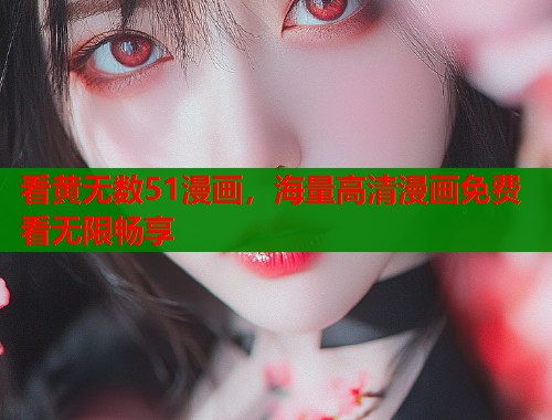 看黄无数51漫画，海量高清漫画免费看无限畅享  第1张