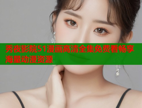 秀夜影院51漫画高清全集免费看畅享海量动漫资源  第1张
