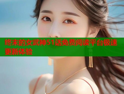 终末的女武神51话免费阅读平台极速更新体验  第1张