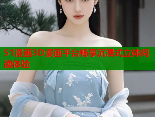 51漫画3D漫画平台畅享沉浸式立体阅读体验  第1张