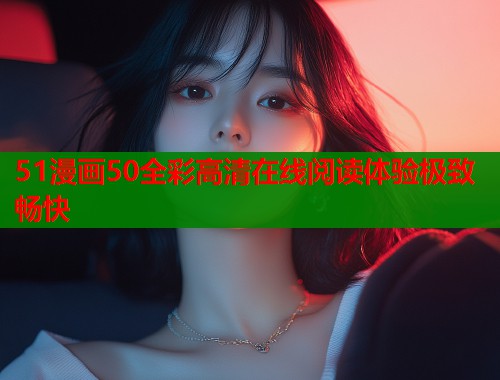 51漫画50全彩高清在线阅读体验极致畅快  第1张