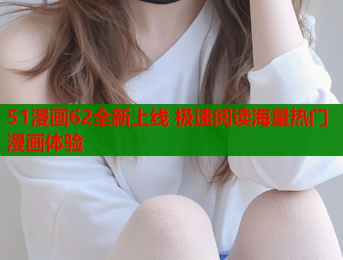 51漫画62全新上线 极速阅读海量热门漫画体验  第1张