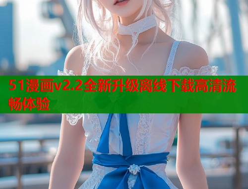 51漫画v2.2全新升级离线下载高清流畅体验  第2张