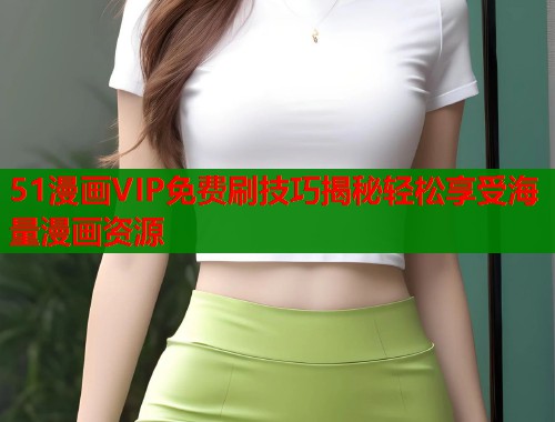 51漫画VIP免费刷技巧揭秘轻松享受海量漫画资源  第1张