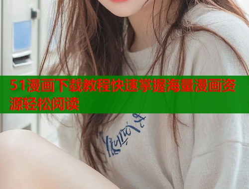 51漫画下载教程快速掌握海量漫画资源轻松阅读  第1张