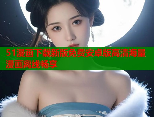 51漫画下载新版免费安卓版高清海量漫画离线畅享  第1张