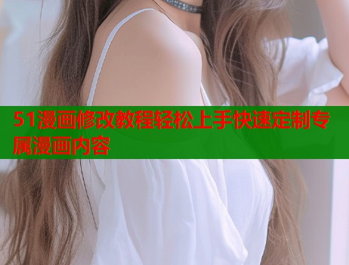 51漫画修改教程轻松上手快速定制专属漫画内容  第1张