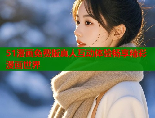 51漫画免费版真人互动体验畅享精彩漫画世界  第2张