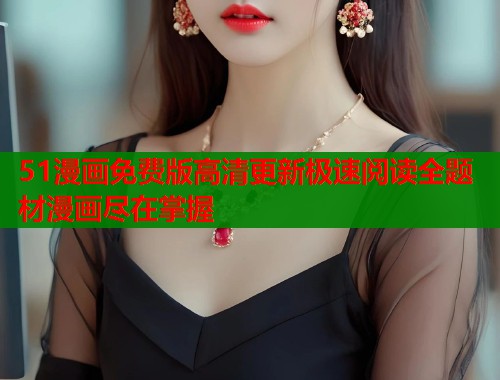 51漫画免费版高清更新极速阅读全题材漫画尽在掌握  第1张