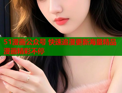 51漫画公众号 快速追漫更新海量精品漫画精彩不停  第1张