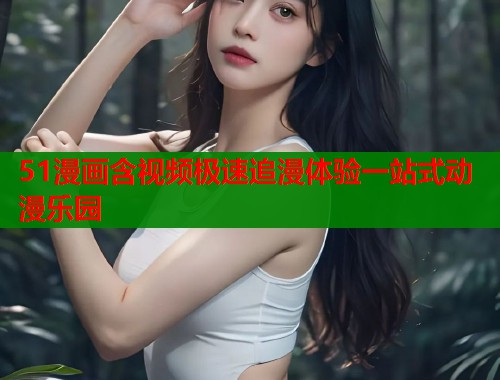 51漫画含视频极速追漫体验一站式动漫乐园  第1张