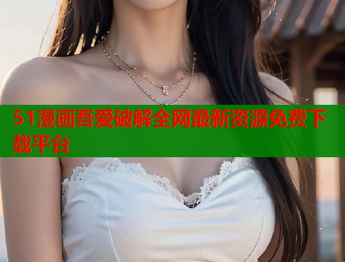 51漫画吾爱破解全网最新资源免费下载平台  第1张