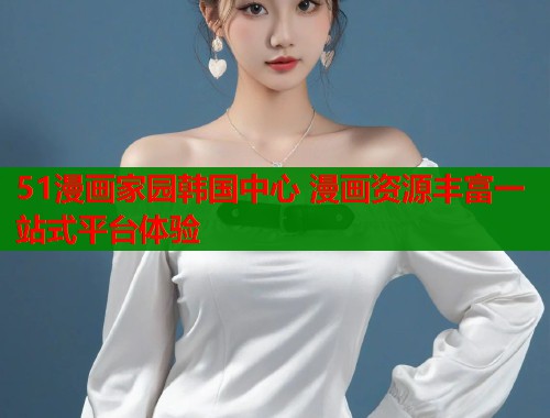 51漫画家园韩国中心 漫画资源丰富一站式平台体验  第1张