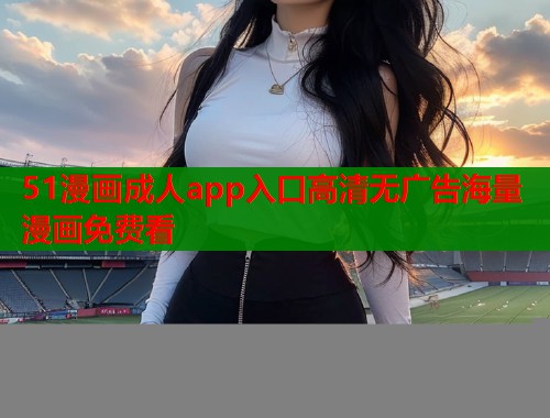 51漫画成人app入口高清无广告海量漫画免费看  第1张