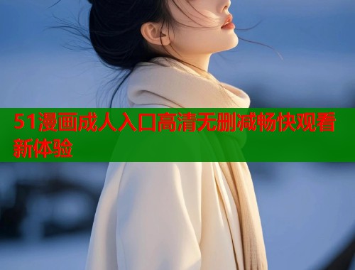 51漫画成人入口高清无删减畅快观看新体验  第2张