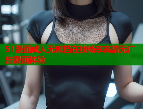51漫画成人无庶挡在线畅享高清无广告漫画体验  第1张