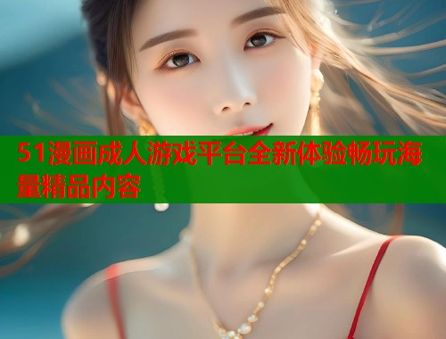 51漫画成人游戏平台全新体验畅玩海量精品内容  第1张