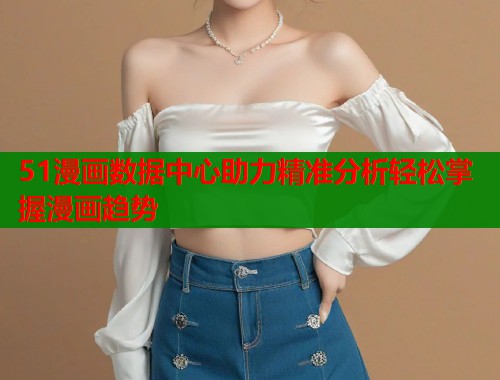 51漫画数据中心助力精准分析轻松掌握漫画趋势  第1张
