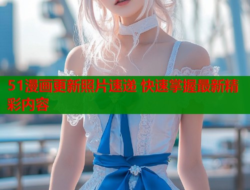 51漫画更新照片速递 快速掌握最新精彩内容  第2张