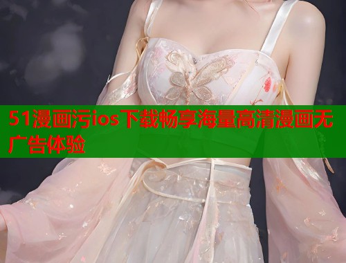 51漫画污ios下载畅享海量高清漫画无广告体验  第2张