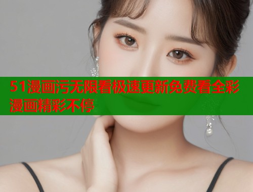 51漫画污无限看极速更新免费看全彩漫画精彩不停  第1张