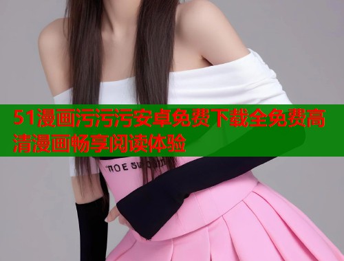 51漫画污污污安卓免费下载全免费高清漫画畅享阅读体验  第1张