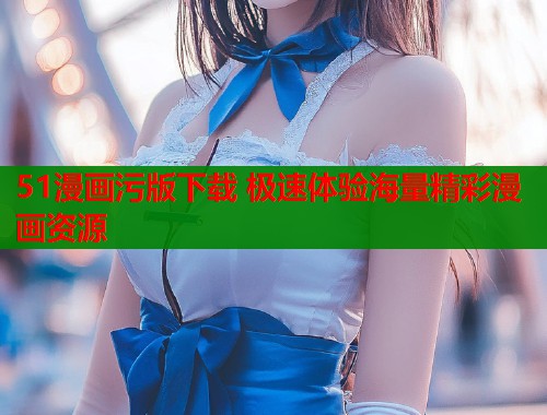 51漫画污版下载 极速体验海量精彩漫画资源  第1张